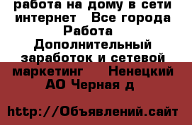 работа на дому в сети интернет - Все города Работа » Дополнительный заработок и сетевой маркетинг   . Ненецкий АО,Черная д.